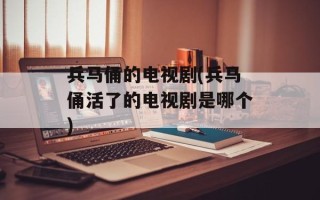 兵马俑的电视剧(兵马俑活了的电视剧是哪个)