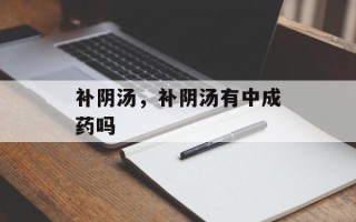 补阴汤，补阴汤有中成药吗
