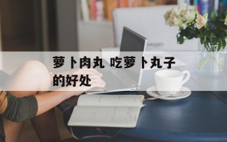 萝卜肉丸 吃萝卜丸子的好处