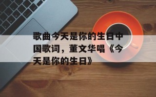 歌曲今天是你的生日中国歌词，董文华唱《今天是你的生日》
