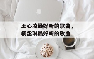 王心凌最好听的歌曲，杨丞琳最好听的歌曲