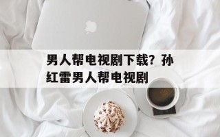 男人帮电视剧下载？孙红雷男人帮电视剧