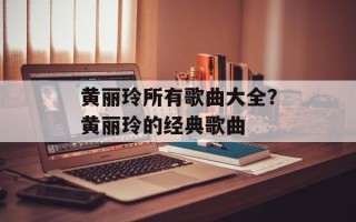 黄丽玲所有歌曲大全？黄丽玲的经典歌曲