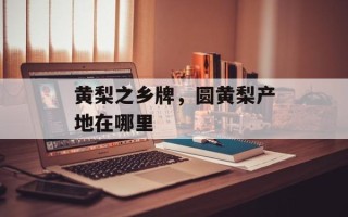 黄梨之乡牌，圆黄梨产地在哪里