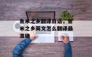 鱼米之乡翻译日语，鱼米之乡英文怎么翻译最准确