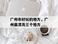 广州市好玩的地方，广州最漂亮三个地方