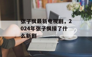 张子枫最新电视剧，2024年张子枫接了什么新剧