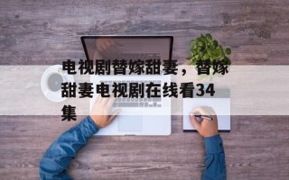 电视剧替嫁甜妻，替嫁甜妻电视剧在线看34集