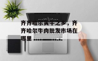 齐齐哈尔黄牛之乡，齐齐哈尔牛肉批发市场在哪里