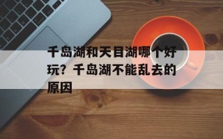 千岛湖和天目湖哪个好玩？千岛湖不能乱去的原因