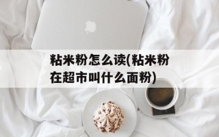 粘米粉怎么读(粘米粉在超市叫什么面粉)