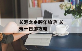 长寿之乡跨年旅游 长寿一日游攻略