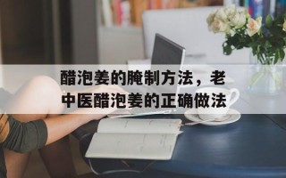 醋泡姜的腌制方法，老中医醋泡姜的正确做法