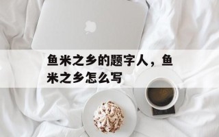 鱼米之乡的题字人，鱼米之乡怎么写