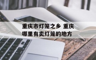重庆市灯笼之乡 重庆哪里有卖灯笼的地方