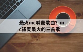 最火mc喊麦歌曲？mc骚麦最火的三首歌