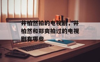 井柏然拍的电视剧，井柏然和郑爽拍过的电视剧有哪些