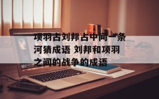 项羽占刘邦占中间一条河猜成语 刘邦和项羽之间的战争的成语