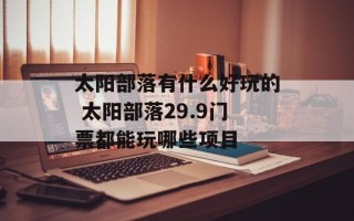 太阳部落有什么好玩的 太阳部落29.9门票都能玩哪些项目