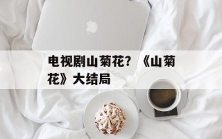 电视剧山菊花？《山菊花》大结局