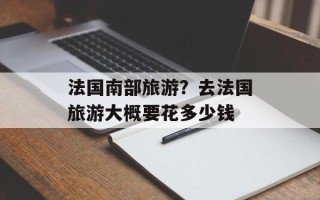 法国南部旅游？去法国旅游大概要花多少钱