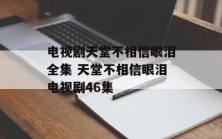 电视剧天堂不相信眼泪全集 天堂不相信眼泪电视剧46集
