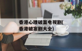 香港心理破案电视剧(香港破案剧大全)