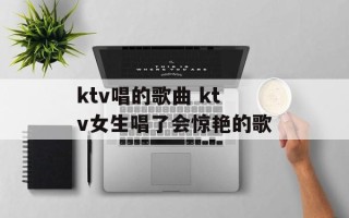 ktv唱的歌曲 ktv女生唱了会惊艳的歌