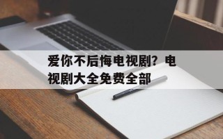 爱你不后悔电视剧？电视剧大全免费全部