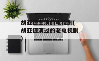 胡亚捷主演的电视剧(胡亚捷演过的老电视剧)