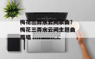 梅花三弄水云间歌曲？梅花三弄水云间主题曲原唱
