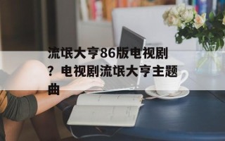 流氓大亨86版电视剧？电视剧流氓大亨主题曲