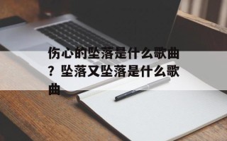 伤心的坠落是什么歌曲？坠落又坠落是什么歌曲