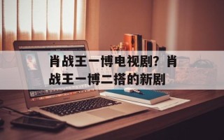 肖战王一博电视剧？肖战王一博二搭的新剧