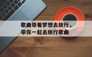 歌曲带着梦想去旅行，带你一起去旅行歌曲