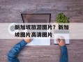 新加坡旅游图片？新加坡图片高清图片