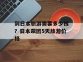 到日本旅游需要多少钱？日本跟团5天旅游价格