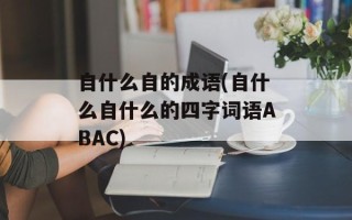 自什么自的成语(自什么自什么的四字词语ABAC)