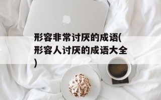 形容非常讨厌的成语(形容人讨厌的成语大全)