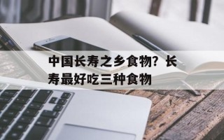 中国长寿之乡食物？长寿最好吃三种食物
