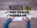 广州端午节旅游攻略，广州旅游最全攻略