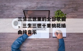 三生三世里的全部歌曲，三生三世十里桃花插曲纯音乐