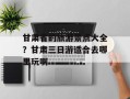 甘肃省的旅游景点大全？甘肃三日游适合去哪里玩啊