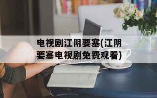 电视剧江阴要塞(江阴要塞电视剧免费观看)