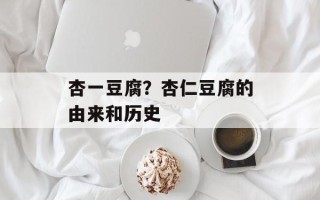 杏一豆腐？杏仁豆腐的由来和历史