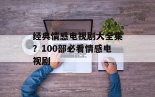 经典情感电视剧大全集？100部必看情感电视剧