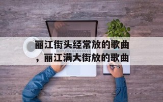 丽江街头经常放的歌曲，丽江满大街放的歌曲