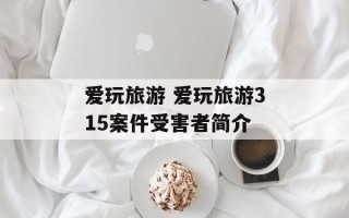 爱玩旅游 爱玩旅游315案件受害者简介
