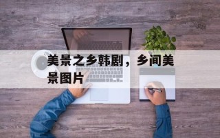 美景之乡韩剧，乡间美景图片