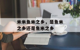 米米鱼米之乡，是鱼米之乡还是鱼米之乡